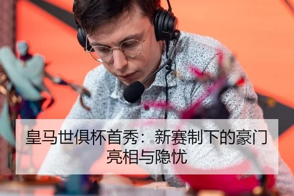 皇马世俱杯首秀：新赛制下的豪门亮相与隐忧