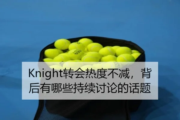 Knight转会热度不减，背后有哪些持续讨论的话题