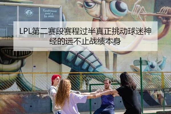 LPL第二赛段赛程过半真正挑动球迷神经的远不止战绩本身